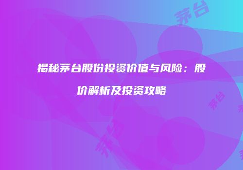 揭秘茅台股份投资价值与风险：股价解析及投资攻略