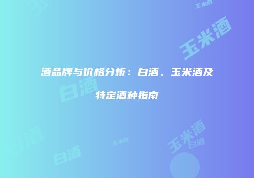 酒品牌与价格分析：白酒、玉米酒及特定酒种指南