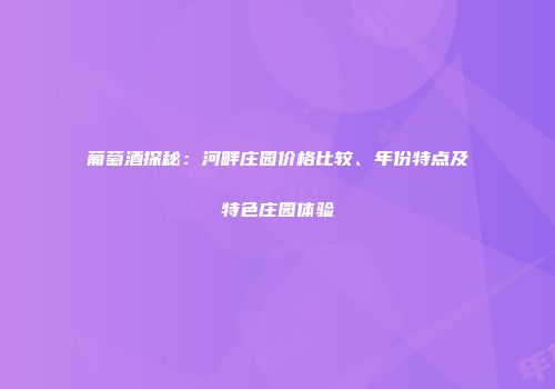 葡萄酒探秘：河畔庄园价格比较、年份特点及特色庄园体验