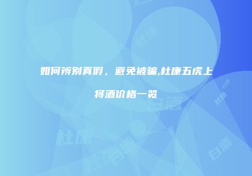 如何辨别真假，避免被骗,杜康五虎上将酒价格一览