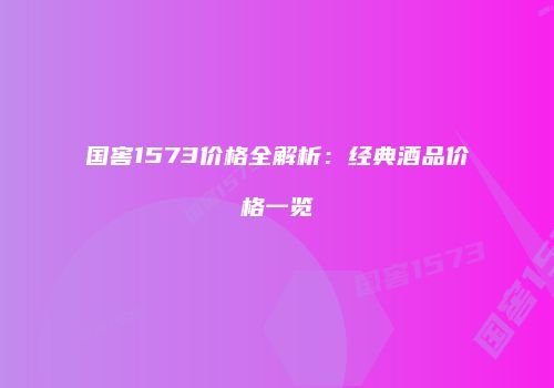 国窖1573价格全解析：经典酒品价格一览