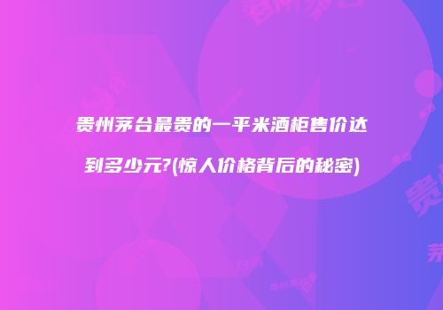 贵州茅台最贵的一平米酒柜售价达到多少元?(惊人价格背后的秘密)