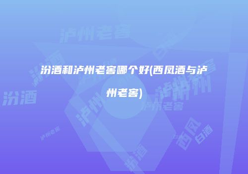 汾酒和泸州老窖哪个好(西凤酒与泸州老窖)