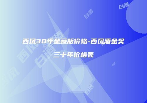 西凤30年金藏版价格-西凤酒金奖三十年价格表
