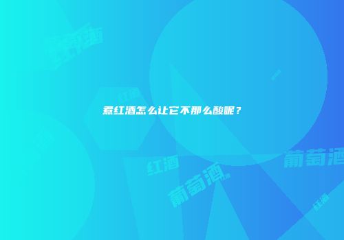 煮红酒怎么让它不那么酸呢？