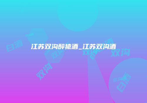 江苏双沟醉猿酒_江苏双沟酒