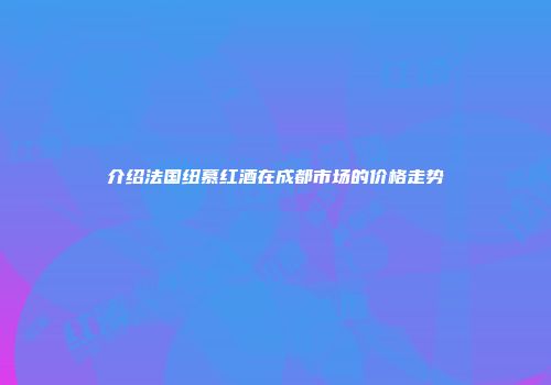 介绍法国纽慕红酒在成都市场的价格走势