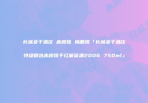 长城桑干酒庄 赤霞珠 梅鹿辄「长城桑干酒庄特级精选赤霞珠干红葡萄酒2006 750ml」
