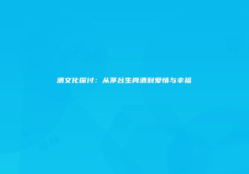 酒文化探讨：从茅台生肖酒到爱情与幸福