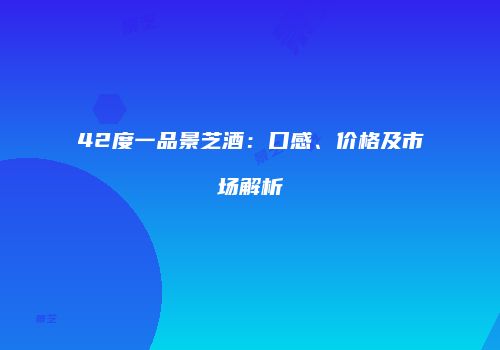 42度一品景芝酒：口感、价格及市场解析