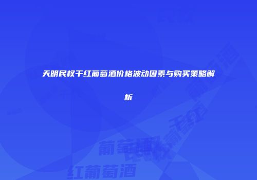 天明民权干红葡萄酒价格波动因素与购买策略解析