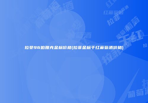拉斐96伯雅克金标价格(拉菲金标干红葡萄酒价格)
