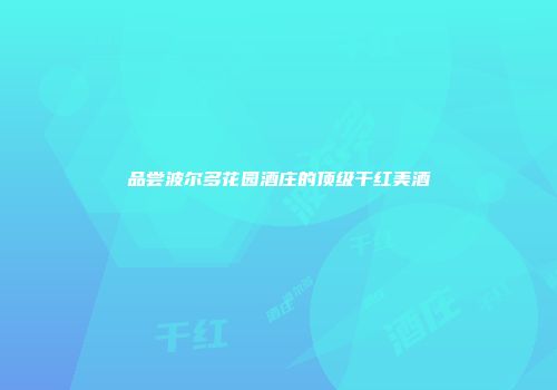 品尝波尔多花园酒庄的顶级干红美酒