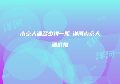 南京人酒多少钱一瓶-洋河南京人酒价格