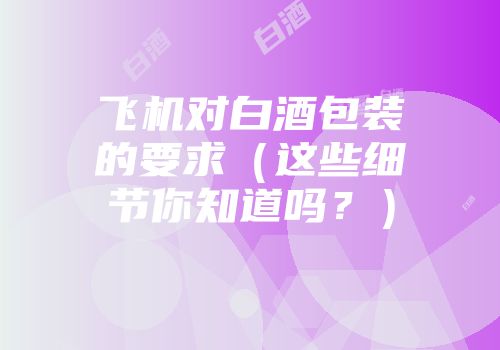 飞机对白酒包装的要求（这些细节你知道吗？）