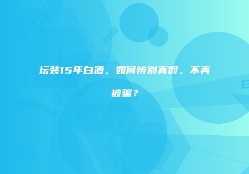 坛装15年白酒，如何辨别真假，不再被骗？