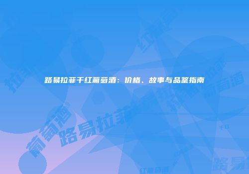 路易拉菲干红葡萄酒：价格、故事与品鉴指南