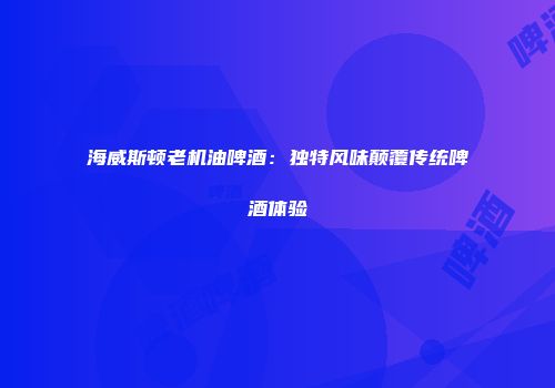 海威斯顿老机油啤酒：独特风味颠覆传统啤酒体验