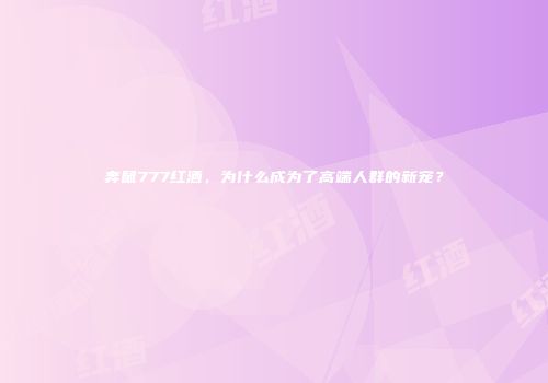 奔鼠777红酒，为什么成为了高端人群的新宠？