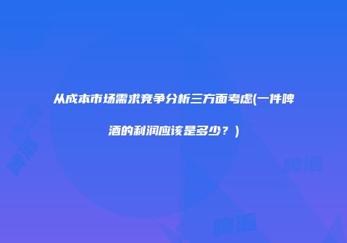 从成本市场需求竞争分析三方面考虑(一件啤酒的利润应该是多少？)