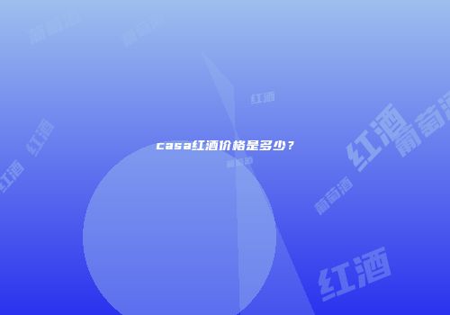 casa红酒价格是多少？