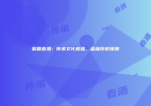 梨园春酒：传承文化底蕴，品味历史佳酿