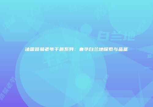 法国路易老爷干邑系列：奢华白兰地探索与品鉴