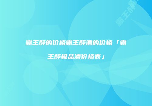霸王醉的价格霸王醉酒的价格「霸王醉极品酒价格表」