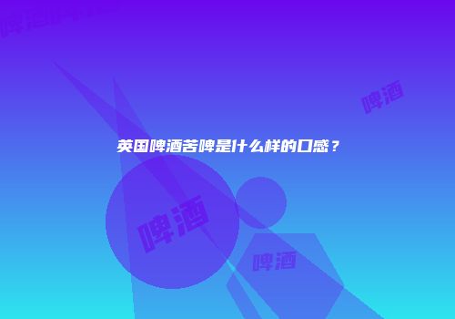英国啤酒苦啤是什么样的口感？