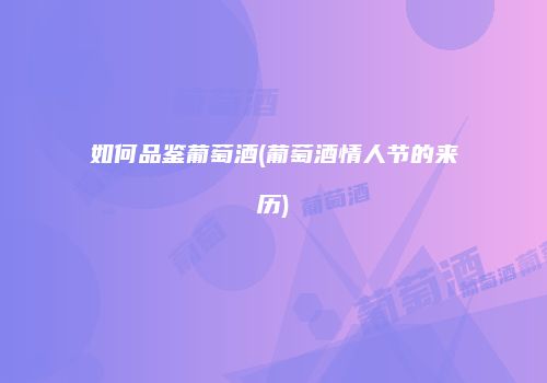 如何品鉴葡萄酒(葡萄酒情人节的来历)