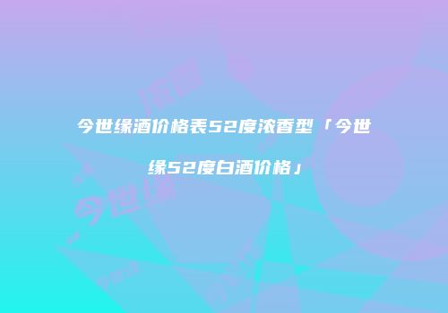 今世缘酒价格表52度浓香型「今世缘52度白酒价格」