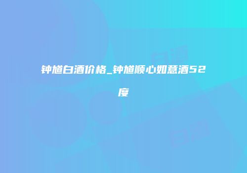 钟馗白酒价格_钟馗顺心如意酒52度