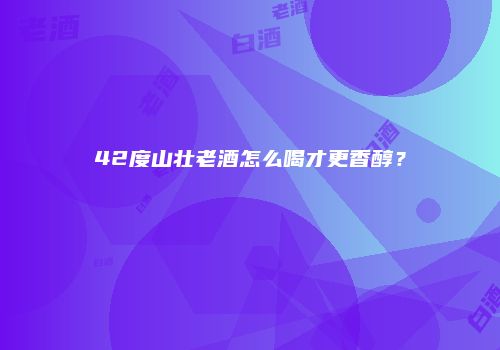 42度山壮老酒怎么喝才更香醇？