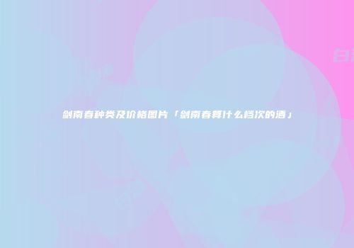 剑南春种类及价格图片「剑南春算什么档次的酒」