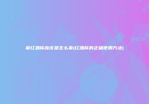 拿红酒杯应该是怎么拿(红酒杯的正确使用方法)