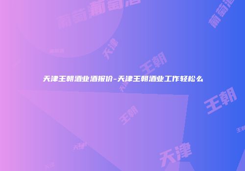天津王朝酒业酒报价-天津王朝酒业工作轻松么