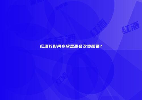 红酒长时间存放是否会改变颜色？