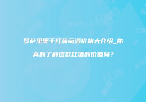 罗萨里奥干红葡萄酒价格大介绍_你真的了解这款红酒的价值吗？