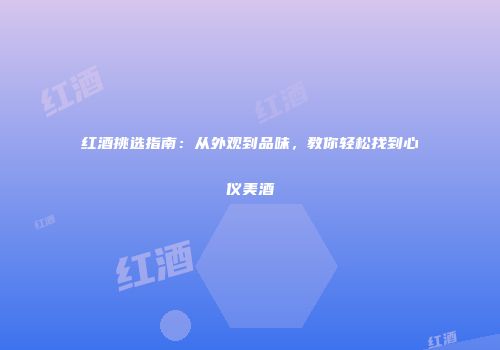 红酒挑选指南：从外观到品味，教你轻松找到心仪美酒
