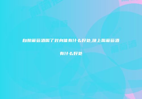 自酿葡萄酒喝了对身体有什么好处,晚上喝葡萄酒有什么好处