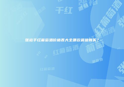 张裕干红葡萄酒价格表大全哪款最值得买？