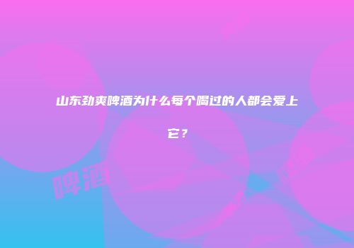 山东劲爽啤酒为什么每个喝过的人都会爱上它？