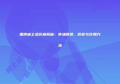 黑牌威士忌价格揭秘：市场概览、历史与饮用方法