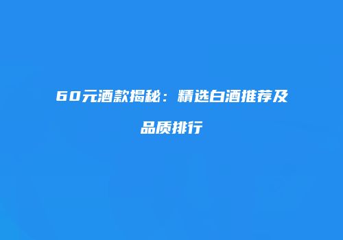 60元酒款揭秘：精选白酒推荐及品质排行