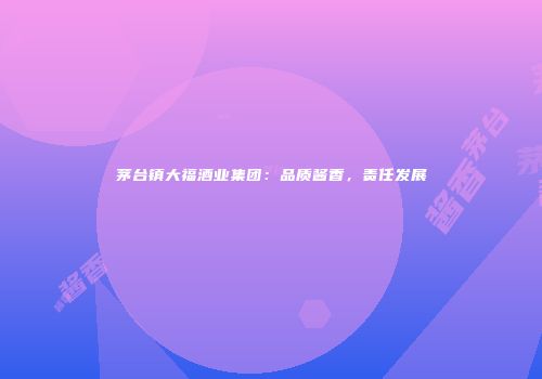 茅台镇大福酒业集团：品质酱香，责任发展