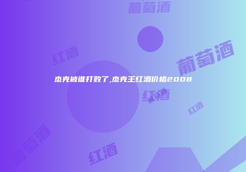 杰克被谁打败了,杰克王红酒价格2008