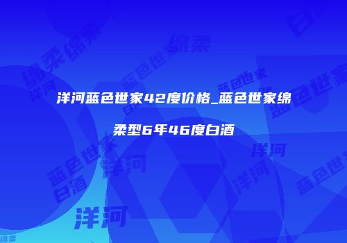 洋河蓝色世家42度价格_蓝色世家绵柔型6年46度白酒