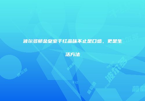 波尔多郁金皇室干红品味不止是口感，更是生活方法