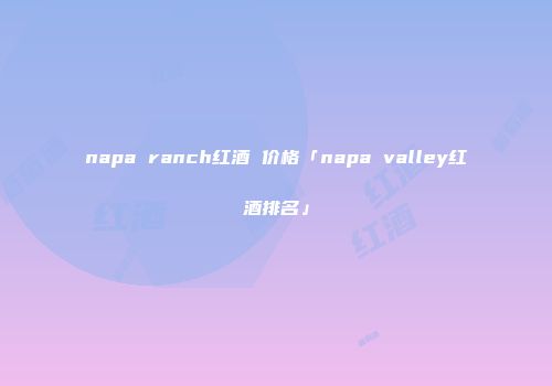 napa ranch红酒 价格「napa valley红酒排名」