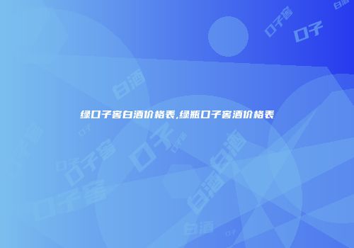 绿口子窖白酒价格表,绿瓶口子窖酒价格表
